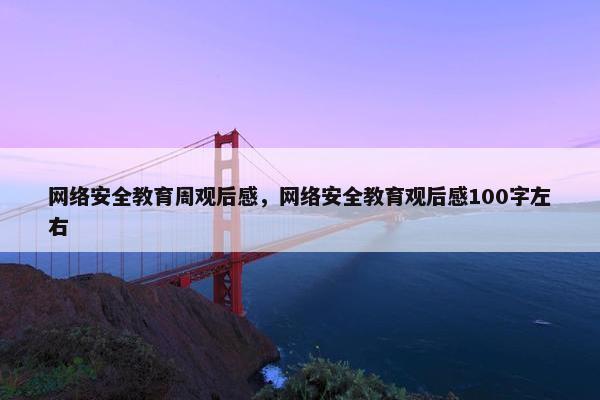 网络安全教育周观后感，网络安全教育观后感100字左右