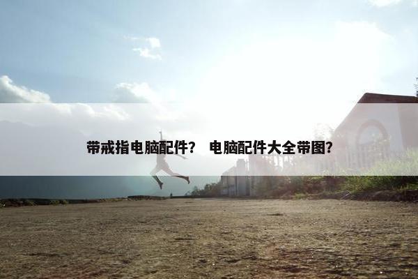 带戒指电脑配件？ 电脑配件大全带图？