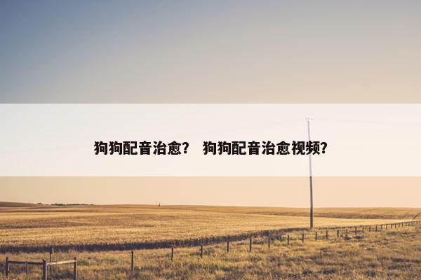 狗狗配音治愈？ 狗狗配音治愈视频？