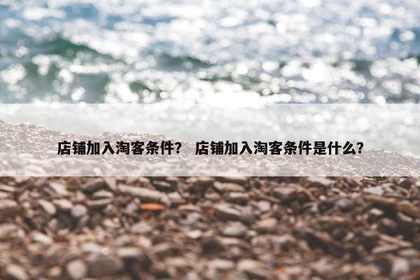 店铺加入淘客条件？ 店铺加入淘客条件是什么？