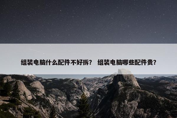 组装电脑什么配件不好拆？ 组装电脑哪些配件贵？