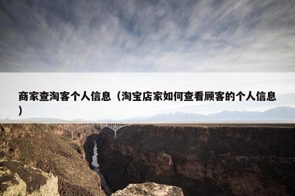 商家查淘客个人信息（淘宝店家如何查看顾客的个人信息）