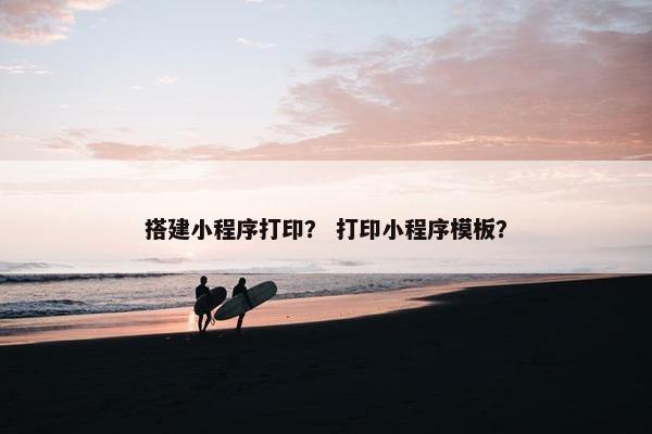 搭建小程序打印？ 打印小程序模板？