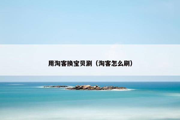 用淘客换宝贝涮（淘客怎么刷）