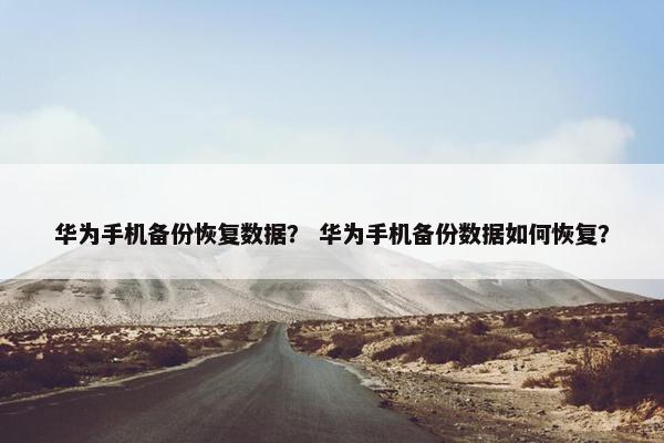 华为手机备份恢复数据？ 华为手机备份数据如何恢复？