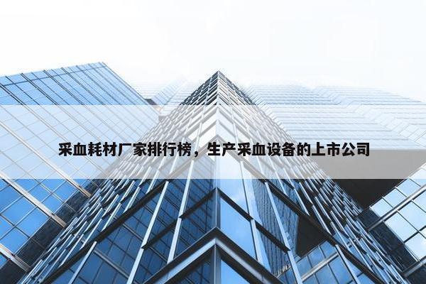 采血耗材厂家排行榜，生产采血设备的上市公司