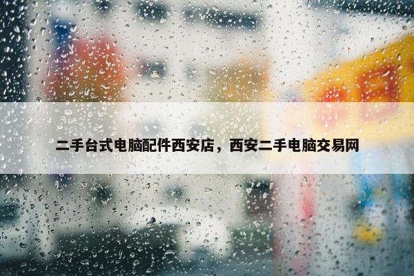 二手台式电脑配件西安店，西安二手电脑交易网