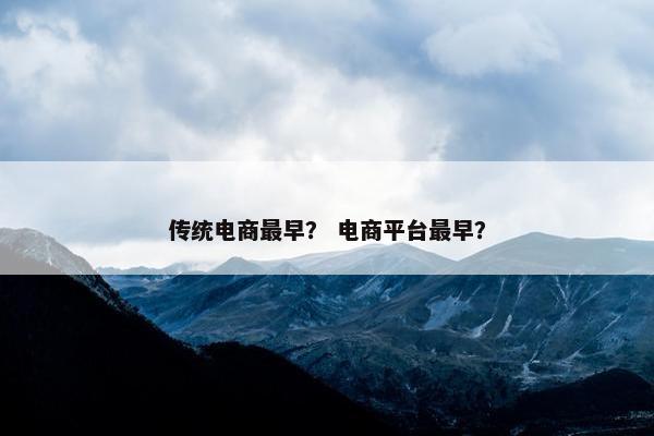 传统电商最早？ 电商平台最早？