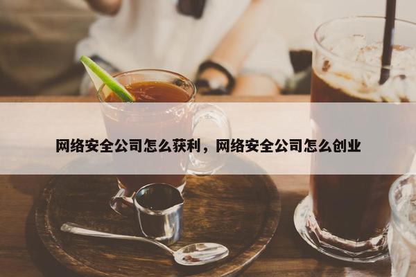 网络安全公司怎么获利，网络安全公司怎么创业