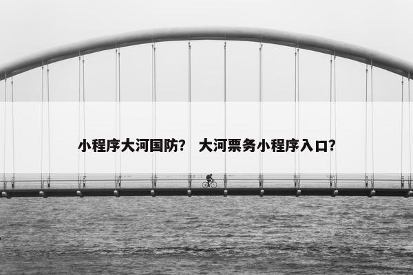 小程序大河国防？ 大河票务小程序入口？