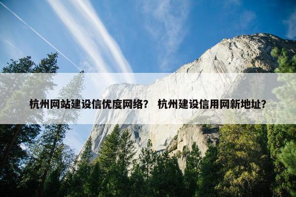杭州网站建设信优度网络？ 杭州建设信用网新地址？
