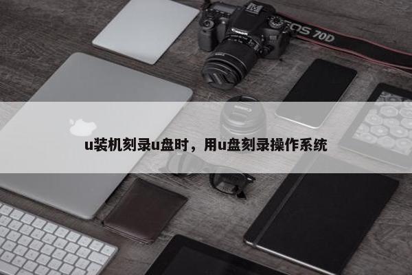 u装机刻录u盘时，用u盘刻录操作系统