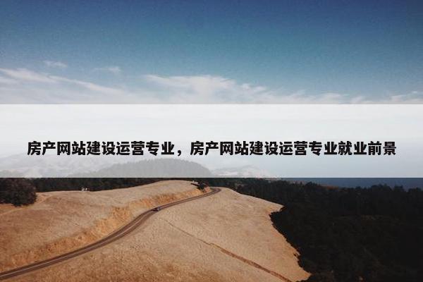 房产网站建设运营专业，房产网站建设运营专业就业前景