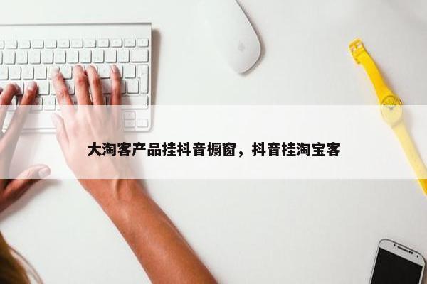 大淘客产品挂抖音橱窗，抖音挂淘宝客