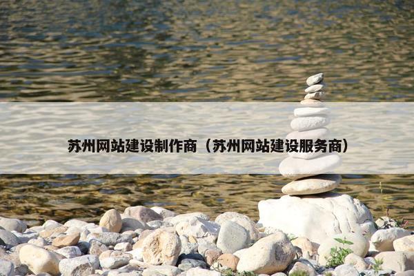 苏州网站建设制作商（苏州网站建设服务商）