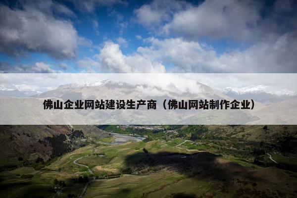 佛山企业网站建设生产商（佛山网站制作企业）