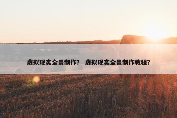 虚拟现实全景制作？ 虚拟现实全景制作教程？