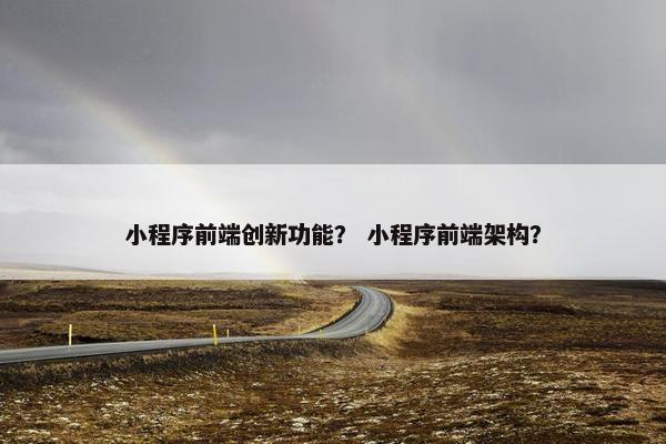 小程序前端创新功能？ 小程序前端架构？