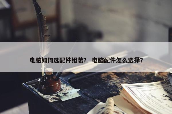 电脑如何选配件组装？ 电脑配件怎么选择？
