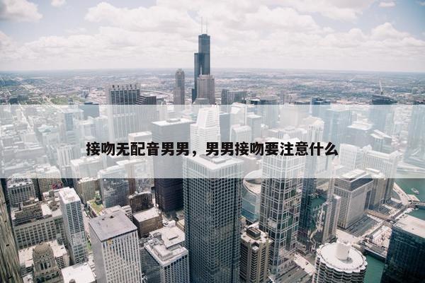 接吻无配音男男，男男接吻要注意什么