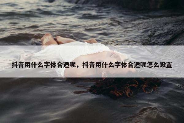 抖音用什么字体合适呢，抖音用什么字体合适呢怎么设置