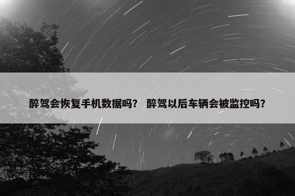 醉驾会恢复手机数据吗？ 醉驾以后车辆会被监控吗？