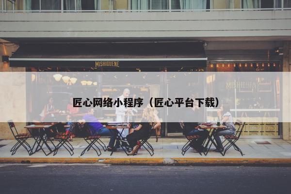 匠心网络小程序（匠心平台下载）
