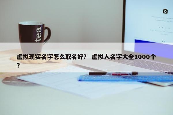 虚拟现实名字怎么取名好？ 虚拟人名字大全1000个？