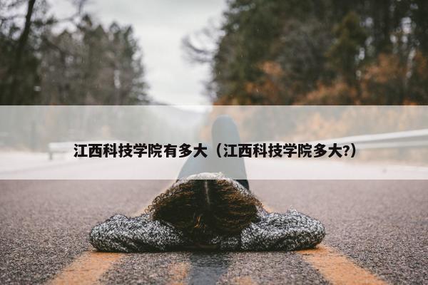 江西科技学院有多大（江西科技学院多大?）