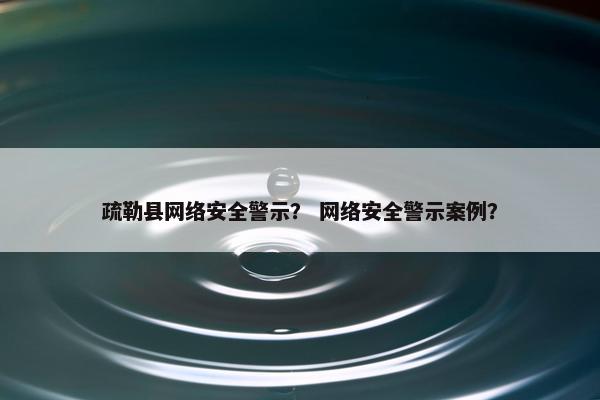 疏勒县网络安全警示？ 网络安全警示案例？