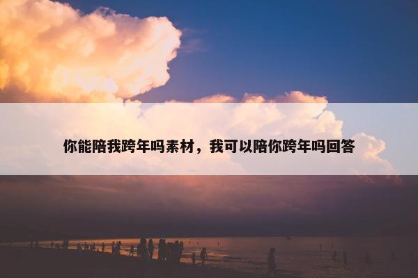 你能陪我跨年吗素材，我可以陪你跨年吗回答