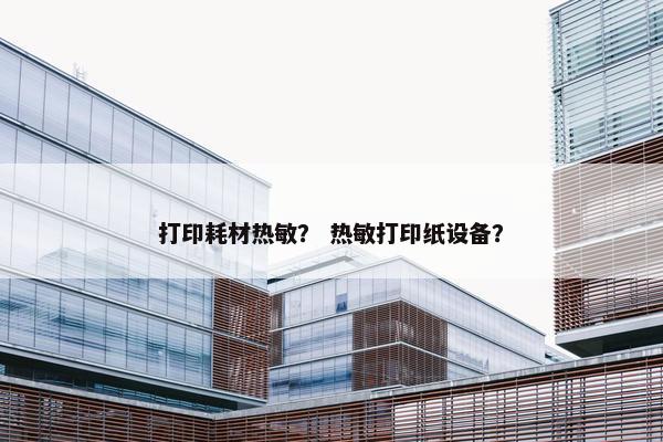 打印耗材热敏？ 热敏打印纸设备？