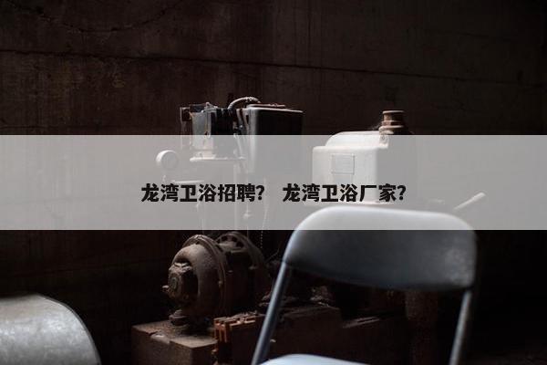龙湾卫浴招聘？ 龙湾卫浴厂家？