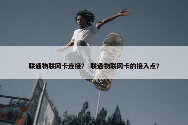 联通物联网卡连接？ 联通物联网卡的接入点？