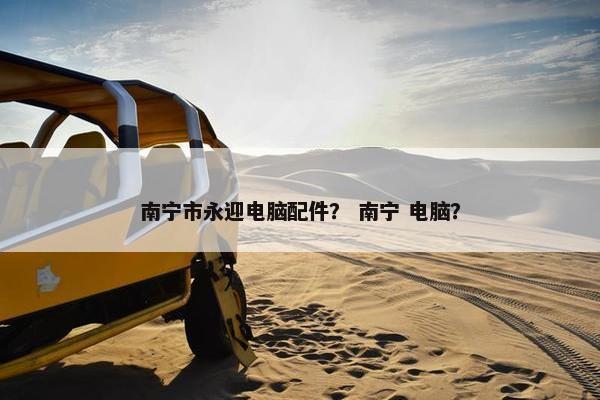 南宁市永迎电脑配件？ 南宁 电脑？