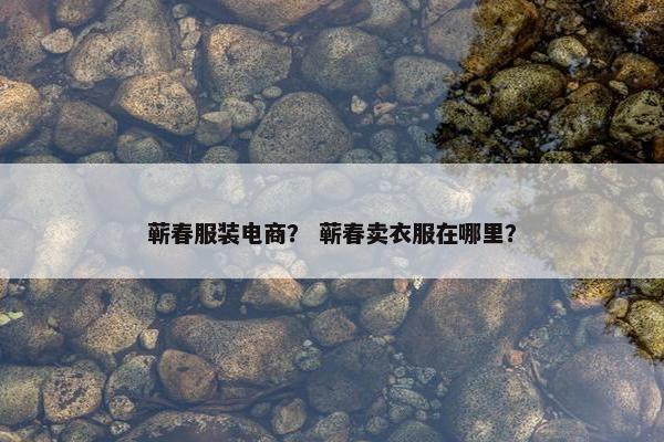 蕲春服装电商？ 蕲春卖衣服在哪里？