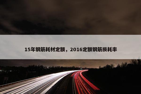 15年钢筋耗材定额，2016定额钢筋损耗率