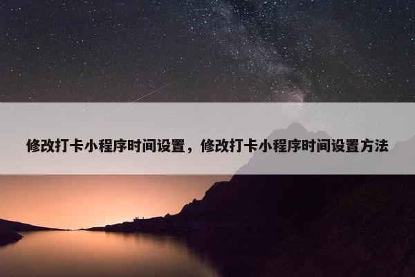 修改打卡小程序时间设置，修改打卡小程序时间设置方法