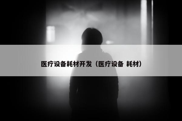 医疗设备耗材开发（医疗设备 耗材）