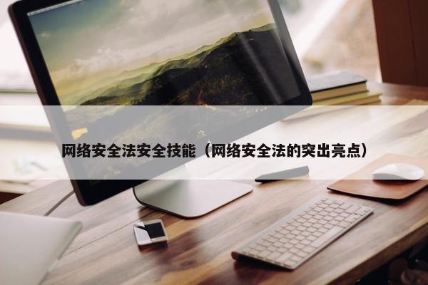 网络安全法安全技能（网络安全法的突出亮点）