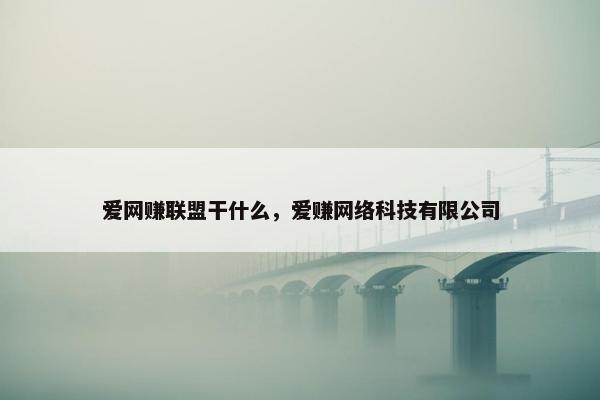 爱网赚联盟干什么，爱赚网络科技有限公司