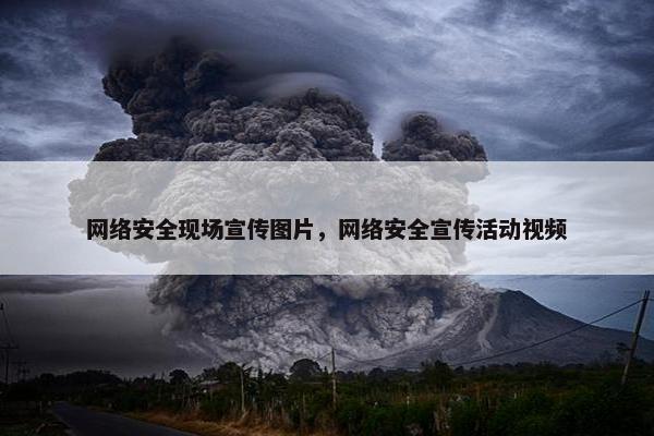 网络安全现场宣传图片，网络安全宣传活动视频
