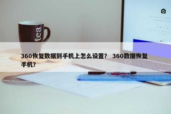 360恢复数据到手机上怎么设置？ 360数据恢复 手机？