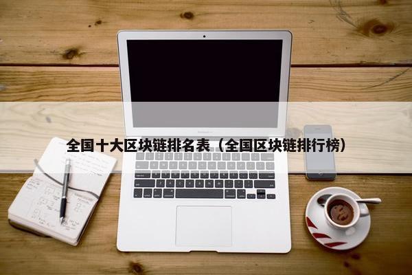 全国十大区块链排名表（全国区块链排行榜）