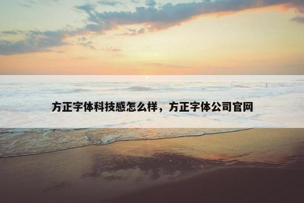 方正字体科技感怎么样，方正字体公司官网