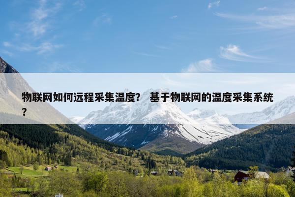 物联网如何远程采集温度？ 基于物联网的温度采集系统？