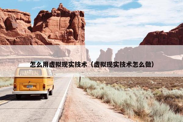 怎么用虚拟现实技术（虚拟现实技术怎么做）