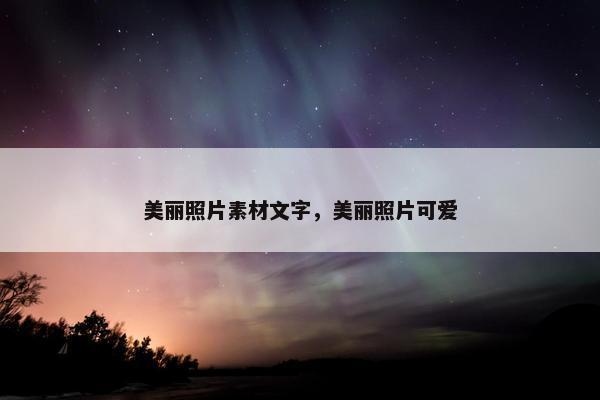 美丽照片素材文字，美丽照片可爱
