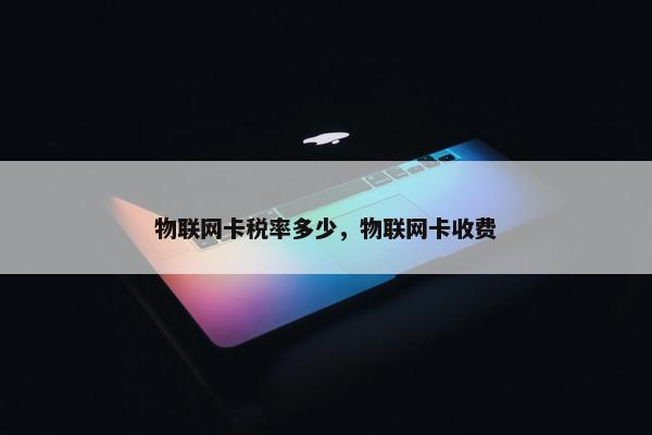 物联网卡税率多少，物联网卡收费