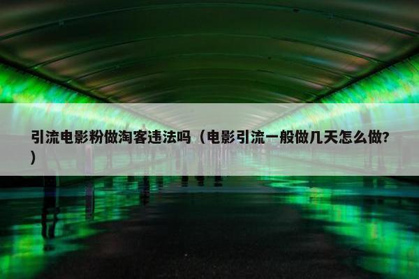 引流电影粉做淘客违法吗（电影引流一般做几天怎么做?）